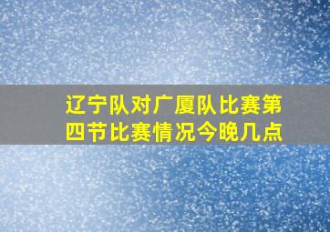 辽宁队对广厦队比赛第四节比赛情况今晚几点