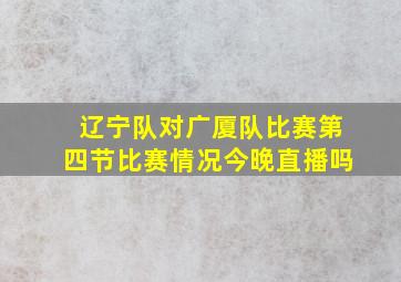 辽宁队对广厦队比赛第四节比赛情况今晚直播吗