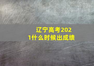 辽宁高考2021什么时候出成绩