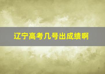 辽宁高考几号出成绩啊