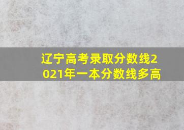 辽宁高考录取分数线2021年一本分数线多高