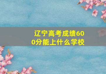 辽宁高考成绩600分能上什么学校