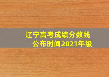 辽宁高考成绩分数线公布时间2021年级