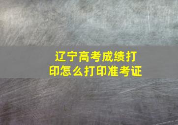 辽宁高考成绩打印怎么打印准考证