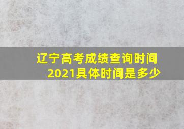 辽宁高考成绩查询时间2021具体时间是多少