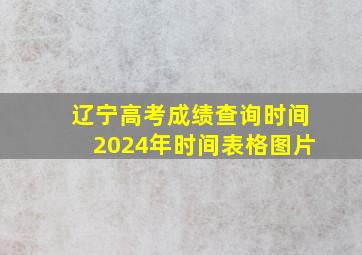 辽宁高考成绩查询时间2024年时间表格图片