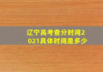 辽宁高考查分时间2021具体时间是多少