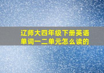 辽师大四年级下册英语单词一二单元怎么读的