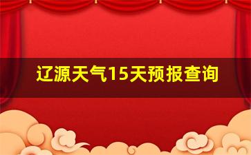 辽源天气15天预报查询