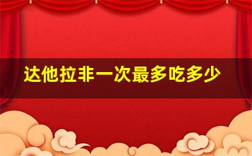 达他拉非一次最多吃多少