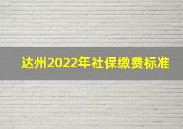 达州2022年社保缴费标准