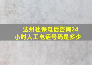 达州社保电话咨询24小时人工电话号码是多少