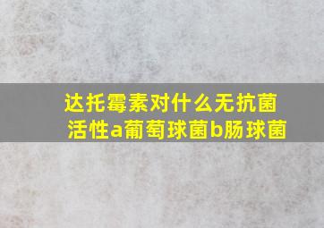 达托霉素对什么无抗菌活性a葡萄球菌b肠球菌