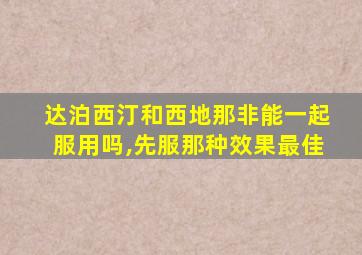 达泊西汀和西地那非能一起服用吗,先服那种效果最佳