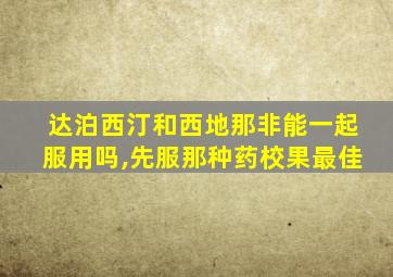 达泊西汀和西地那非能一起服用吗,先服那种药校果最佳