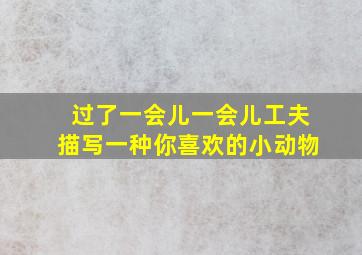 过了一会儿一会儿工夫描写一种你喜欢的小动物