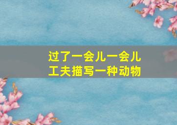 过了一会儿一会儿工夫描写一种动物