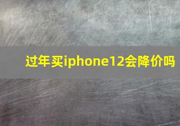 过年买iphone12会降价吗