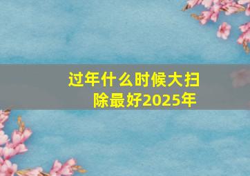 过年什么时候大扫除最好2025年