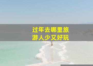 过年去哪里旅游人少又好玩