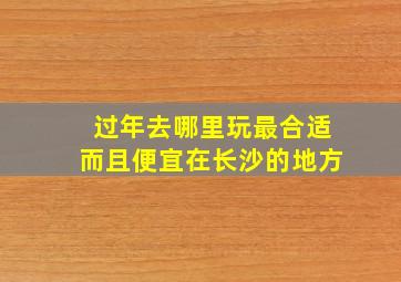 过年去哪里玩最合适而且便宜在长沙的地方