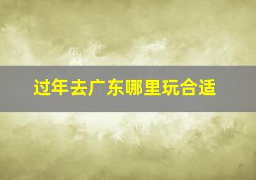 过年去广东哪里玩合适