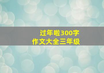 过年啦300字作文大全三年级