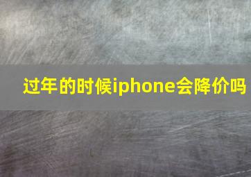 过年的时候iphone会降价吗