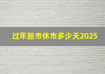 过年股市休市多少天2025