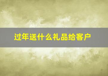 过年送什么礼品给客户