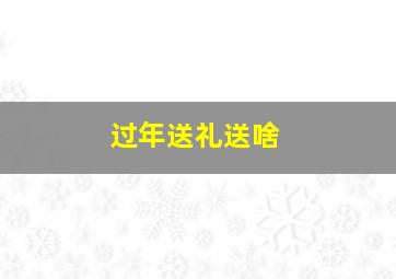 过年送礼送啥