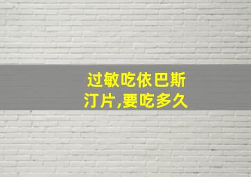 过敏吃依巴斯汀片,要吃多久