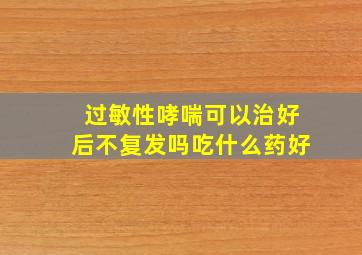 过敏性哮喘可以治好后不复发吗吃什么药好