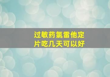 过敏药氯雷他定片吃几天可以好