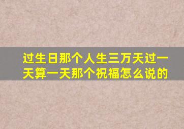 过生日那个人生三万天过一天算一天那个祝福怎么说的