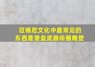 迈锡尼文化中最常见的东西是堡垒武器绘画雕塑