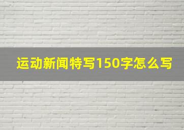 运动新闻特写150字怎么写