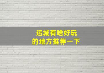 运城有啥好玩的地方推荐一下