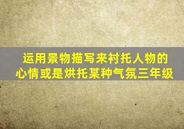 运用景物描写来衬托人物的心情或是烘托某种气氛三年级