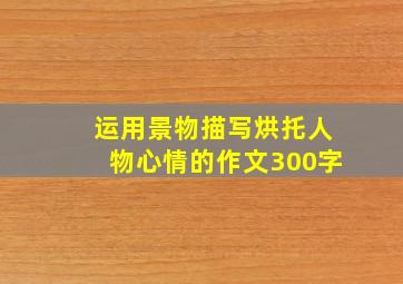 运用景物描写烘托人物心情的作文300字