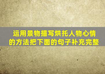 运用景物描写烘托人物心情的方法把下面的句子补充完整