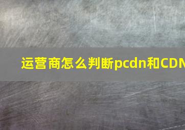 运营商怎么判断pcdn和CDN