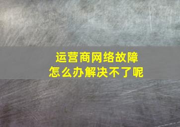 运营商网络故障怎么办解决不了呢