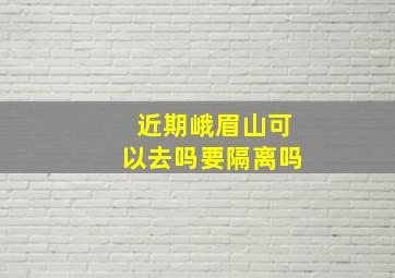 近期峨眉山可以去吗要隔离吗