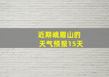 近期峨眉山的天气预报15天