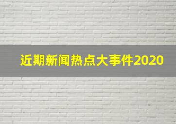 近期新闻热点大事件2020