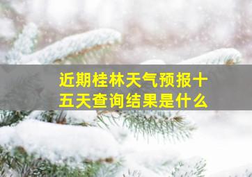 近期桂林天气预报十五天查询结果是什么