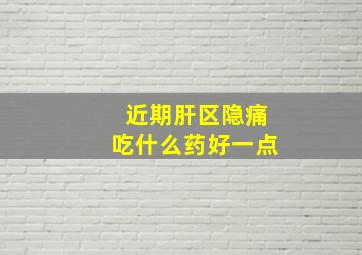 近期肝区隐痛吃什么药好一点