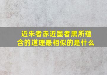 近朱者赤近墨者黑所蕴含的道理最相似的是什么