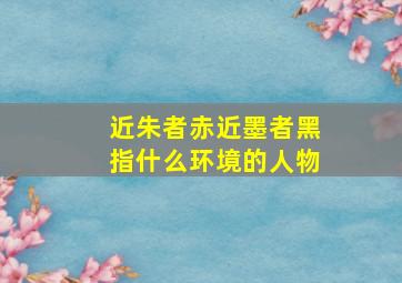 近朱者赤近墨者黑指什么环境的人物